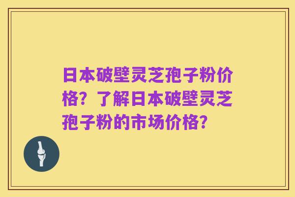 日本破壁灵芝孢子粉价格？了解日本破壁灵芝孢子粉的市场价格？