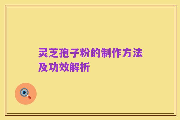 灵芝孢子粉的制作方法及功效解析