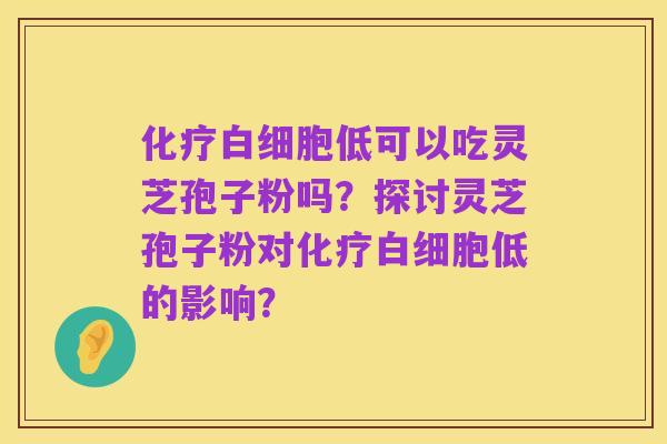化疗白细胞低可以吃灵芝孢子粉吗？探讨灵芝孢子粉对化疗白细胞低的影响？