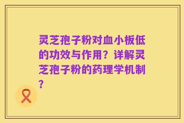 灵芝孢子粉对血小板低的功效与作用？详解灵芝孢子粉的药理学机制？