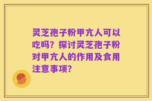 灵芝孢子粉甲亢人可以吃吗？探讨灵芝孢子粉对甲亢人的作用及食用注意事项？