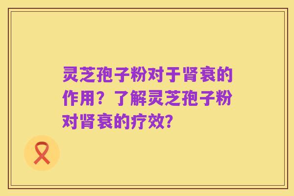 灵芝孢子粉对于肾衰的作用？了解灵芝孢子粉对肾衰的疗效？