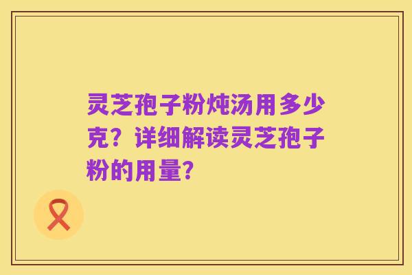灵芝孢子粉炖汤用多少克?详细解读灵芝孢子粉的用量?