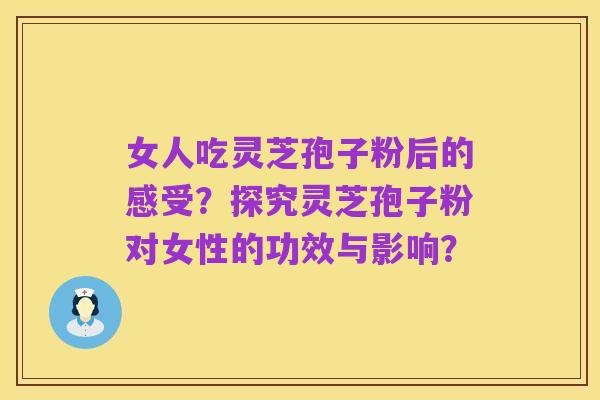 女人吃灵芝孢子粉后的感受？探究灵芝孢子粉对女性的功效与影响？