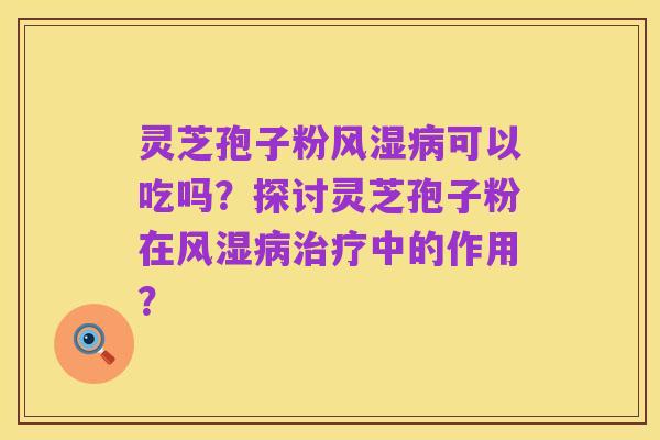 灵芝孢子粉风湿病可以吃吗？探讨灵芝孢子粉在风湿病治疗中的作用？