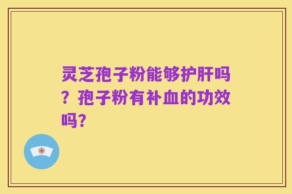 灵芝孢子粉能够护肝吗?孢子粉有补血的功效吗?