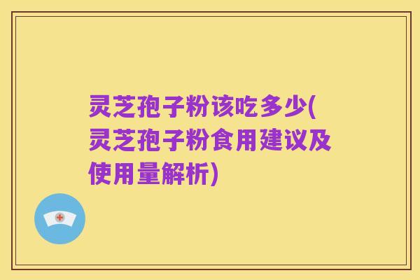 灵芝孢子粉该吃多少(灵芝孢子粉食用建议及使用量解析)