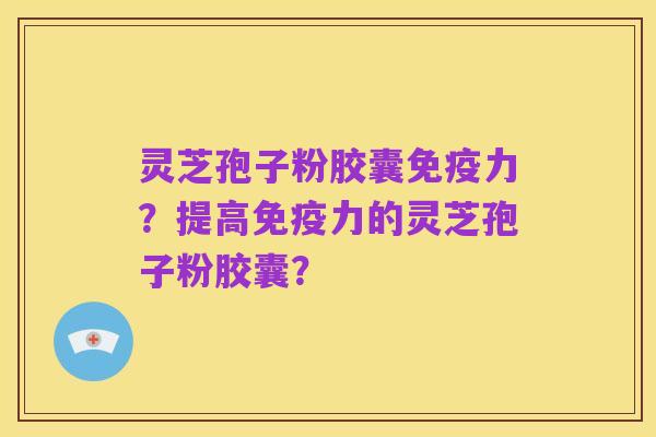 灵芝孢子粉胶囊免疫力？提高免疫力的灵芝孢子粉胶囊？