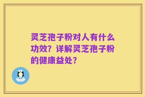 灵芝孢子粉对人有什么功效?详解灵芝孢子粉的健康益处?