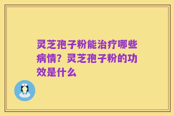 灵芝孢子粉能治疗哪些病情?灵芝孢子粉的功效是什么