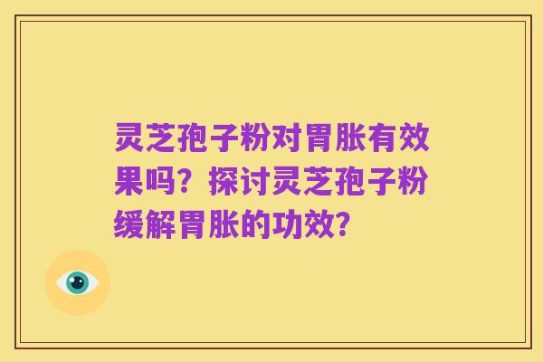 灵芝孢子粉对胃胀有效果吗?探讨灵芝孢子粉缓解胃胀的功效?