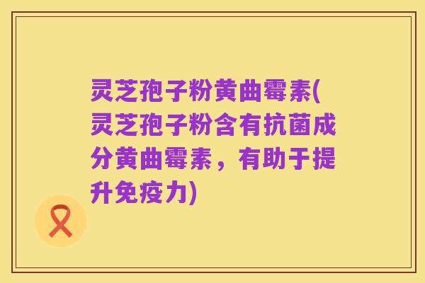 灵芝孢子粉黄曲霉素(灵芝孢子粉含有抗菌成分黄曲霉素,有助于提升免疫力)