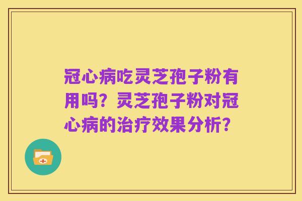 冠心病吃灵芝孢子粉有用吗?灵芝孢子粉对冠心病的治疗效果分析?
