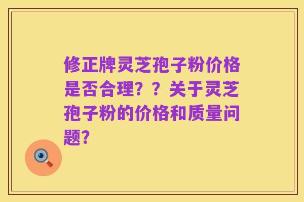 修正牌灵芝孢子粉价格是否合理？？关于灵芝孢子粉的价格和质量问题？