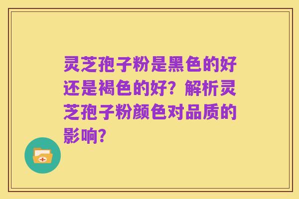 灵芝孢子粉是黑色的好还是褐色的好?解析灵芝孢子粉颜色对品质的影响?