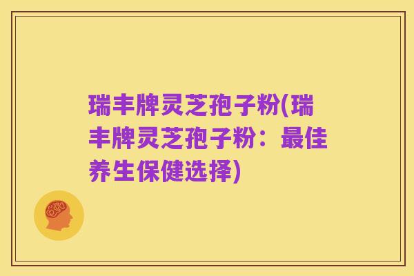 瑞丰牌灵芝孢子粉(瑞丰牌灵芝孢子粉:最佳养生保健选择)