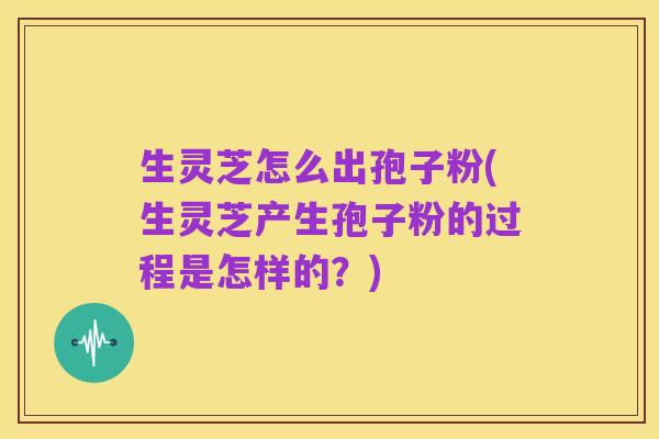 生灵芝怎么出孢子粉(生灵芝产生孢子粉的过程是怎样的？)