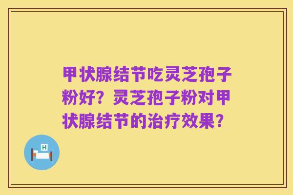 甲状腺结节吃灵芝孢子粉好?灵芝孢子粉对甲状腺结节的治疗效果?