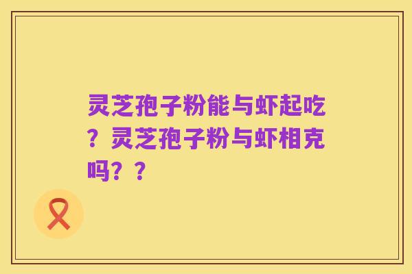 灵芝孢子粉能与虾起吃?灵芝孢子粉与虾相克吗??