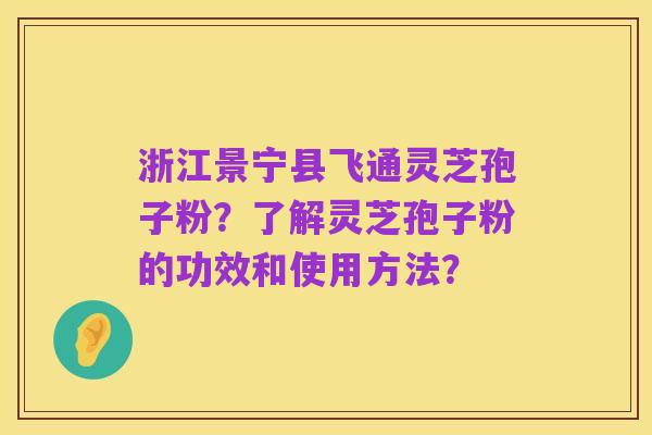 浙江景宁县飞通灵芝孢子粉？了解灵芝孢子粉的功效和使用方法？