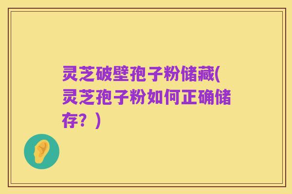 灵芝破壁孢子粉储藏(灵芝孢子粉如何正确储存？)