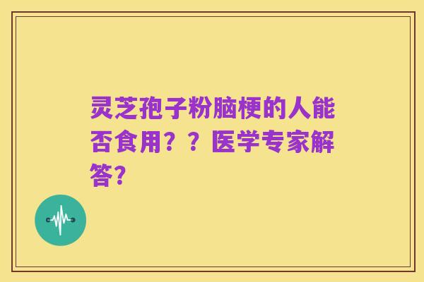 灵芝孢子粉脑梗的人能否食用??医学专家解答?