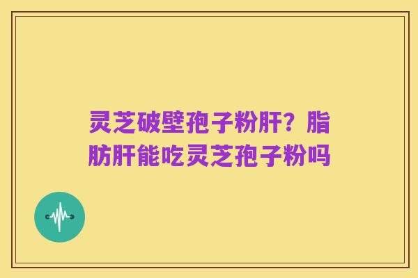 灵芝破壁孢子粉肝？脂肪肝能吃灵芝孢子粉吗