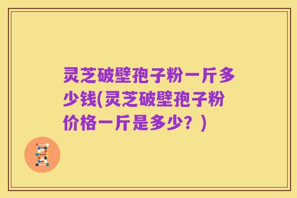 灵芝破壁孢子粉一斤多少钱(灵芝破壁孢子粉价格一斤是多少？)