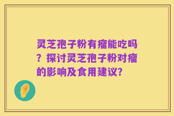 灵芝孢子粉有瘤能吃吗？探讨灵芝孢子粉对瘤的影响及食用建议？