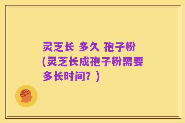 灵芝长 多久 孢子粉(灵芝长成孢子粉需要多长时间?)