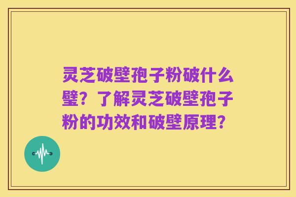 灵芝破壁孢子粉破什么璧？了解灵芝破壁孢子粉的功效和破壁原理？