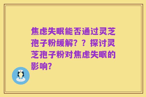 焦虑失眠能否通过灵芝孢子粉缓解??探讨灵芝孢子粉对焦虑失眠的影响?