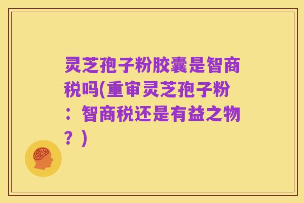 灵芝孢子粉胶囊是智商税吗(重审灵芝孢子粉:智商税还是有益之物?)
