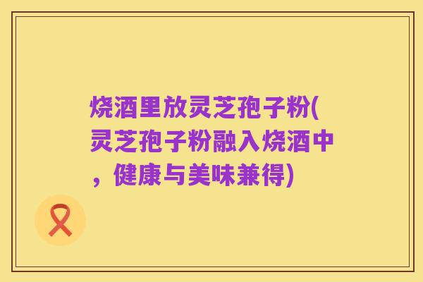 烧酒里放灵芝孢子粉(灵芝孢子粉融入烧酒中,健康与美味兼得)