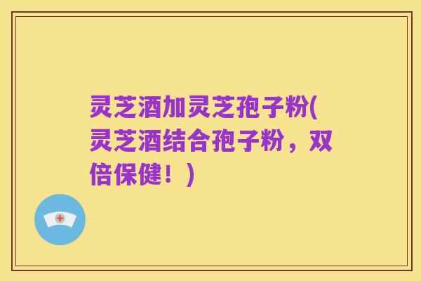 灵芝酒加灵芝孢子粉(灵芝酒结合孢子粉,双倍保健!)