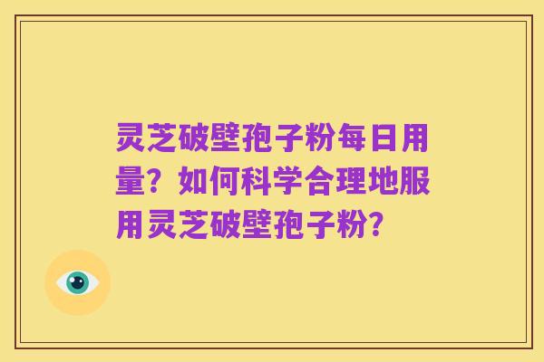 灵芝破壁孢子粉每日用量?如何科学合理地服用灵芝破壁孢子粉?