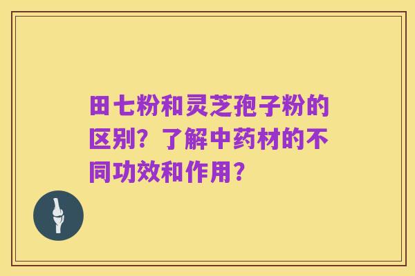 田七粉和灵芝孢子粉的区别？了解中药材的不同功效和作用？