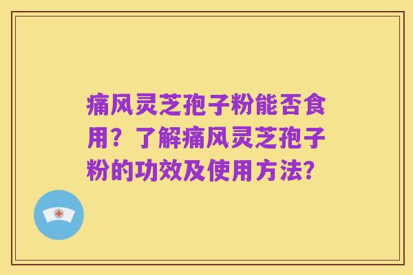 痛风灵芝孢子粉能否食用？了解痛风灵芝孢子粉的功效及使用方法？