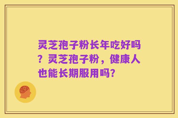 灵芝孢子粉长年吃好吗？灵芝孢子粉，健康人也能长期服用吗？