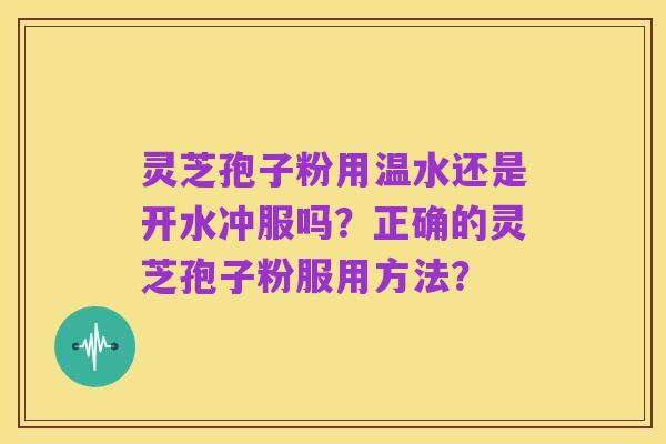 灵芝孢子粉用温水还是开水冲服吗?正确的灵芝孢子粉服用方法?