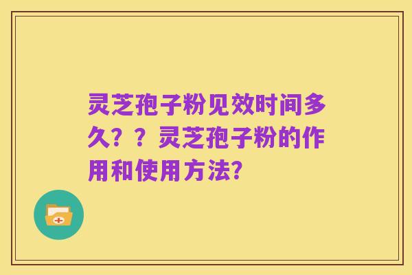 灵芝孢子粉见效时间多久??灵芝孢子粉的作用和使用方法?