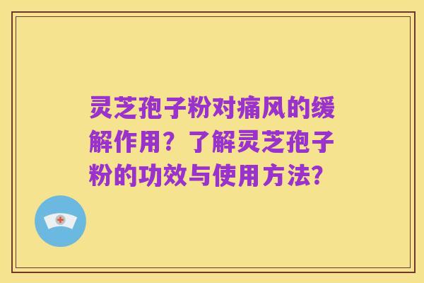 灵芝孢子粉对痛风的缓解作用?了解灵芝孢子粉的功效与使用方法?