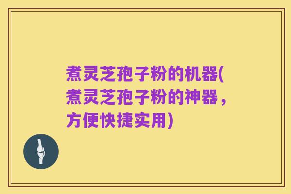 煮灵芝孢子粉的机器(煮灵芝孢子粉的神器，方便快捷实用)