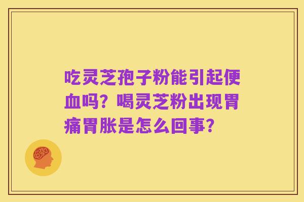 吃灵芝孢子粉能引起便血吗？喝灵芝粉出现胃痛胃胀是怎么回事？