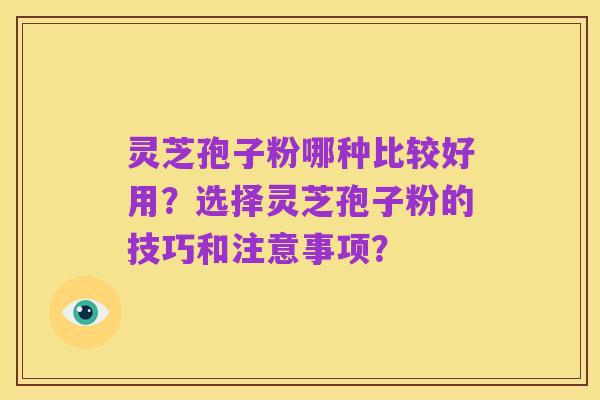 灵芝孢子粉哪种比较好用?选择灵芝孢子粉的技巧和注意事项?