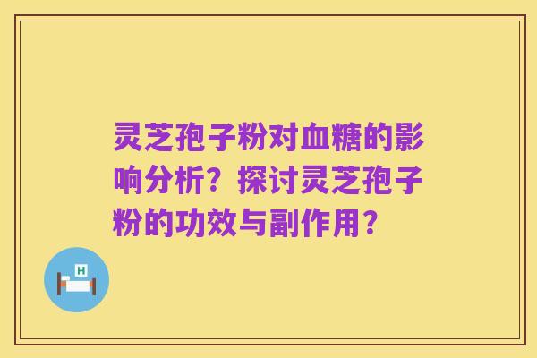 灵芝孢子粉对血糖的影响分析？探讨灵芝孢子粉的功效与副作用？