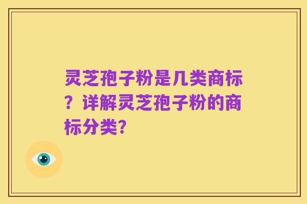 灵芝孢子粉是几类商标？详解灵芝孢子粉的商标分类？