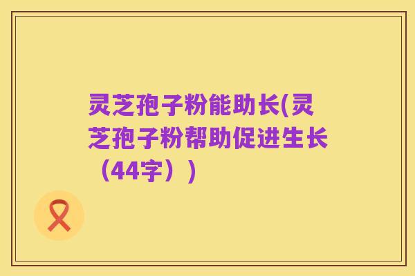 灵芝孢子粉能助长(灵芝孢子粉帮助促进生长(44字))
