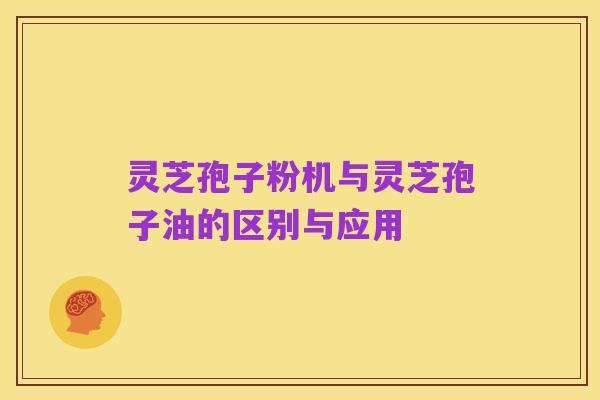 灵芝孢子粉机与灵芝孢子油的区别与应用