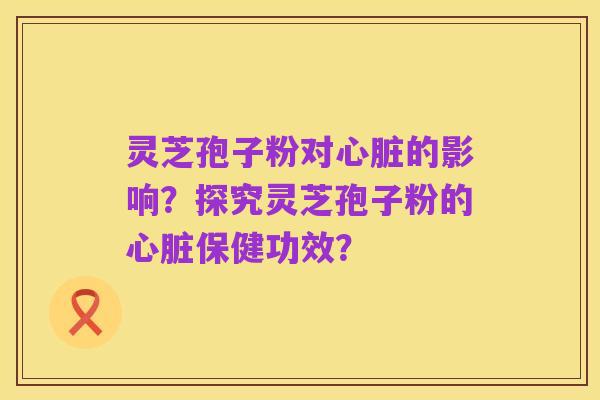 灵芝孢子粉对心脏的影响？探究灵芝孢子粉的心脏保健功效？